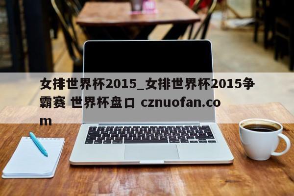 女排世界杯2015_女排世界杯2015争霸赛 世界杯盘口 cznuofan.com