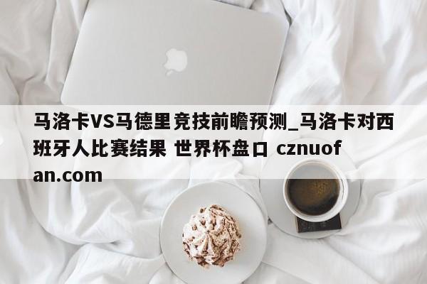 马洛卡VS马德里竞技前瞻预测_马洛卡对西班牙人比赛结果 世界杯盘口 cznuofan.com