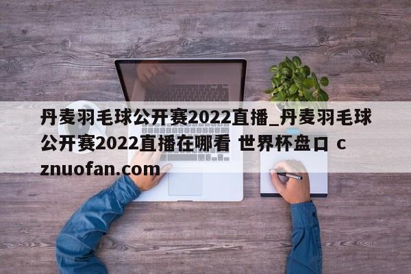 丹麦羽毛球公开赛2022直播_丹麦羽毛球公开赛2022直播在哪看 世界杯盘口 cznuofan.com