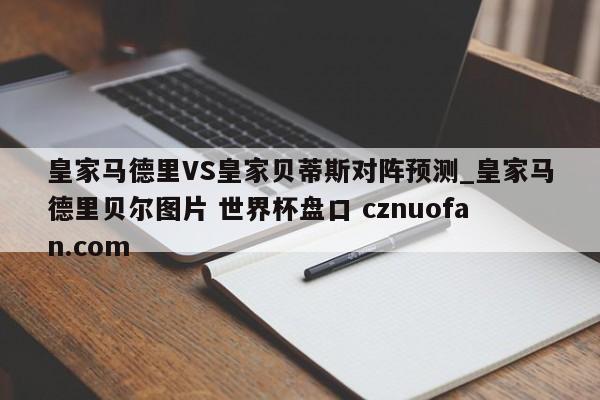 皇家马德里VS皇家贝蒂斯对阵预测_皇家马德里贝尔图片 世界杯盘口 cznuofan.com