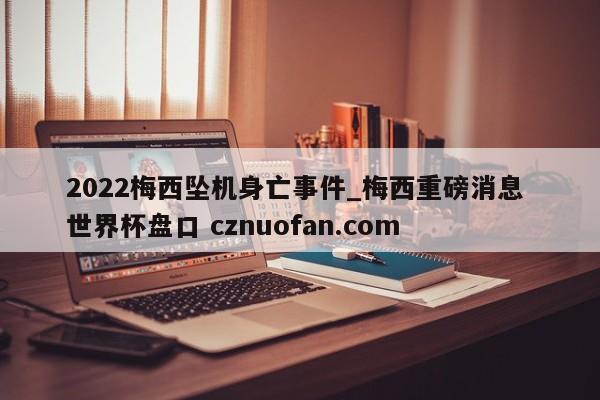 2022梅西坠机身亡事件_梅西重磅消息 世界杯盘口 cznuofan.com