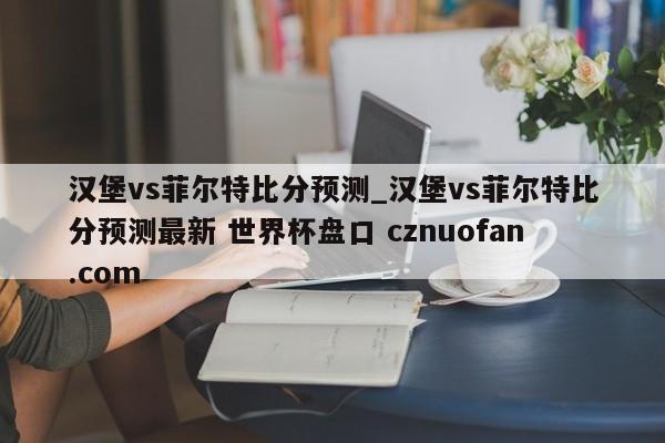 汉堡vs菲尔特比分预测_汉堡vs菲尔特比分预测最新 世界杯盘口 cznuofan.com