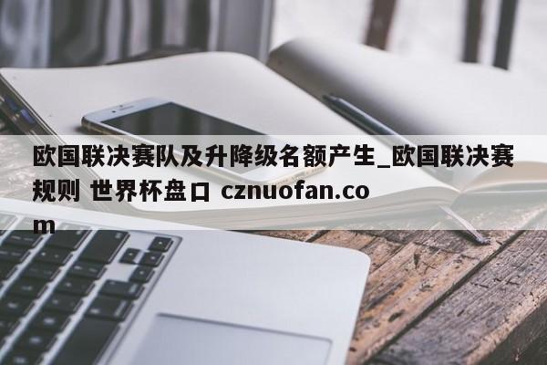 欧国联决赛队及升降级名额产生_欧国联决赛规则 世界杯盘口 cznuofan.com