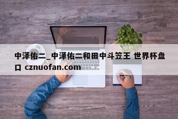 中泽佑二_中泽佑二和田中斗笠王 世界杯盘口 cznuofan.com