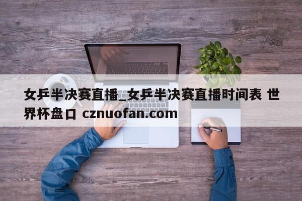 女乒半决赛直播_女乒半决赛直播时间表 世界杯盘口 cznuofan.com