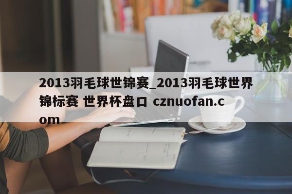 2013羽毛球世锦赛_2013羽毛球世界锦标赛 世界杯盘口 cznuofan.com