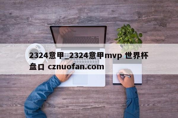 2324意甲_2324意甲mvp 世界杯盘口 cznuofan.com