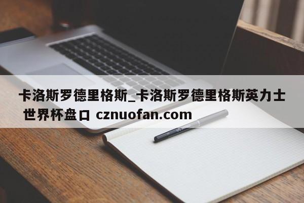 卡洛斯罗德里格斯_卡洛斯罗德里格斯英力士 世界杯盘口 cznuofan.com