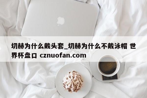 切赫为什么戴头套_切赫为什么不戴泳帽 世界杯盘口 cznuofan.com