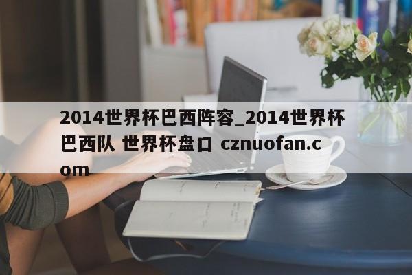 2014世界杯巴西阵容_2014世界杯 巴西队 世界杯盘口 cznuofan.com