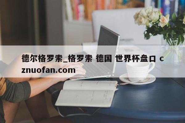 德尔格罗索_格罗索 德国 世界杯盘口 cznuofan.com