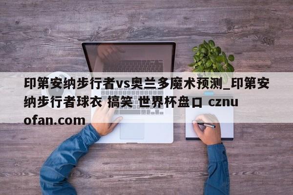 印第安纳步行者vs奥兰多魔术预测_印第安纳步行者球衣 搞笑 世界杯盘口 cznuofan.com