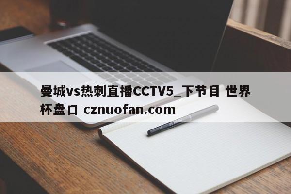 曼城vs热刺直播CCTV5_下节目 世界杯盘口 cznuofan.com
