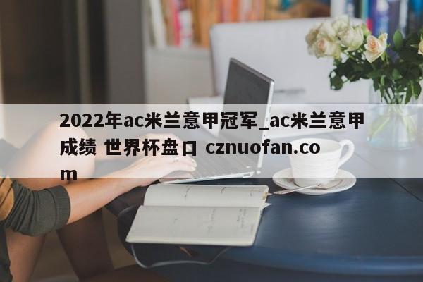 2022年ac米兰意甲冠军_ac米兰意甲成绩 世界杯盘口 cznuofan.com