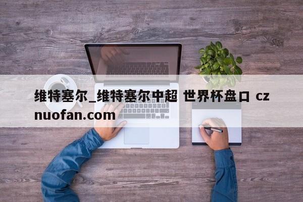 维特塞尔_维特塞尔中超 世界杯盘口 cznuofan.com