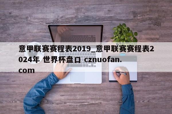 意甲联赛赛程表2019_意甲联赛赛程表2024年 世界杯盘口 cznuofan.com