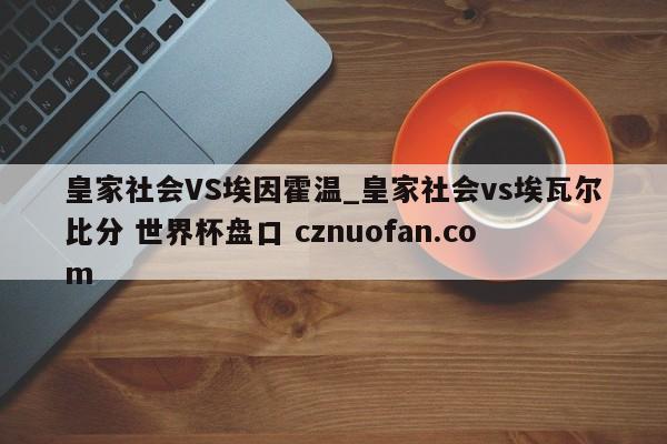 皇家社会VS埃因霍温_皇家社会vs埃瓦尔比分 世界杯盘口 cznuofan.com