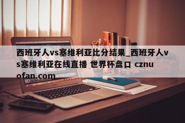 西班牙人vs塞维利亚比分结果_西班牙人vs塞维利亚在线直播 世界杯盘口 cznuofan.com