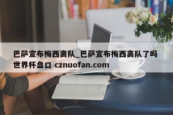 巴萨宣布梅西离队_巴萨宣布梅西离队了吗 世界杯盘口 cznuofan.com