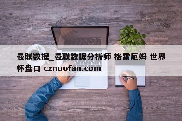 曼联数据_曼联数据分析师 格雷厄姆 世界杯盘口 cznuofan.com