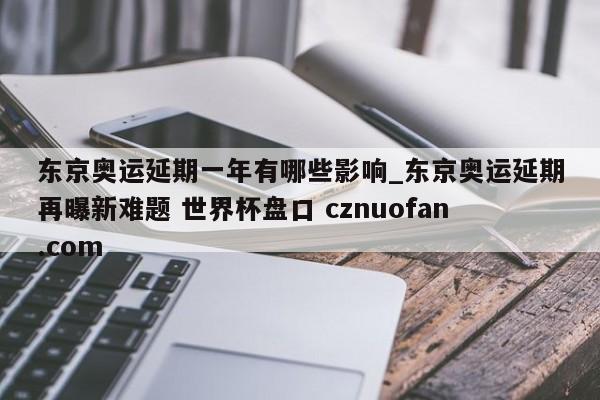 东京奥运延期一年有哪些影响_东京奥运延期再曝新难题 世界杯盘口 cznuofan.com