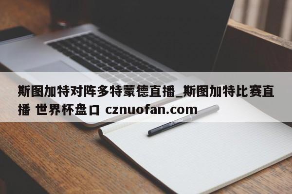 斯图加特对阵多特蒙德直播_斯图加特比赛直播 世界杯盘口 cznuofan.com