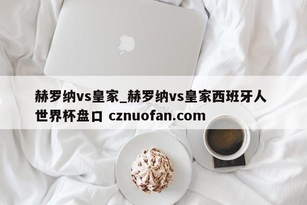 赫罗纳vs皇家_赫罗纳vs皇家西班牙人 世界杯盘口 cznuofan.com