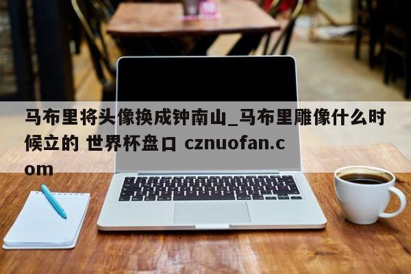 马布里将头像换成钟南山_马布里雕像什么时候立的 世界杯盘口 cznuofan.com