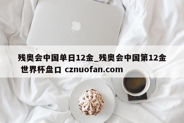 残奥会中国单日12金_残奥会中国第12金 世界杯盘口 cznuofan.com