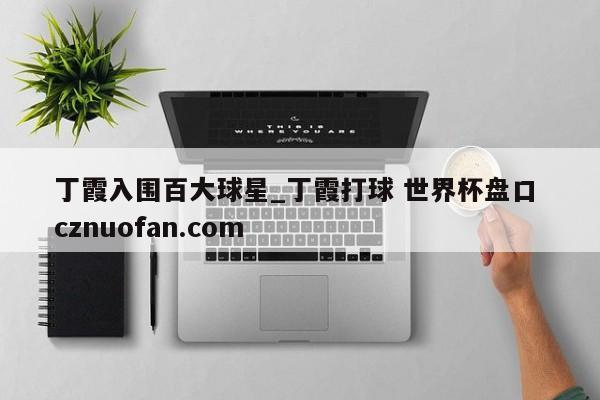 丁霞入围百大球星_丁霞打球 世界杯盘口 cznuofan.com
