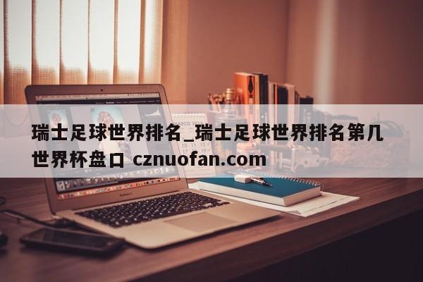 瑞士足球世界排名_瑞士足球世界排名第几 世界杯盘口 cznuofan.com