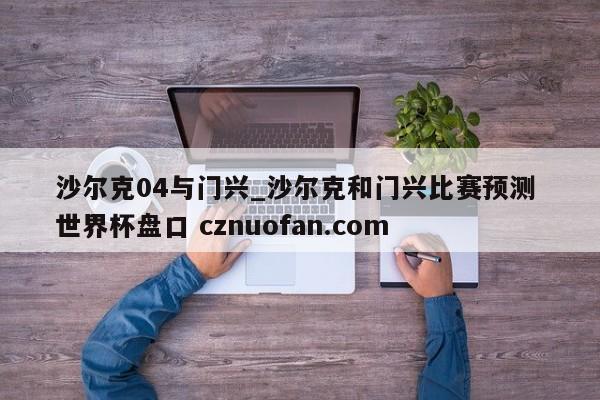 沙尔克04与门兴_沙尔克和门兴比赛预测 世界杯盘口 cznuofan.com