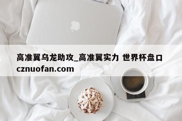 高准翼乌龙助攻_高准翼实力 世界杯盘口 cznuofan.com