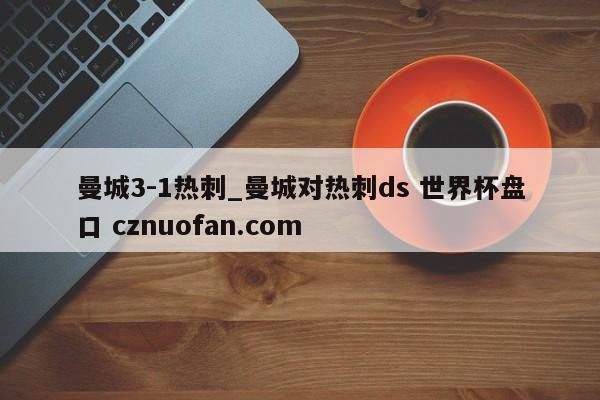 曼城3-1热刺_曼城对热刺ds 世界杯盘口 cznuofan.com
