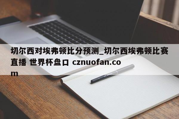 切尔西对埃弗顿比分预测_切尔西埃弗顿比赛直播 世界杯盘口 cznuofan.com