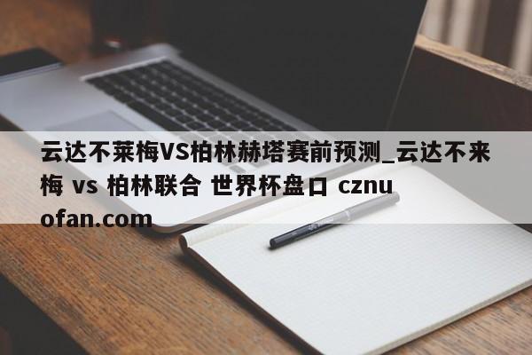 云达不莱梅VS柏林赫塔赛前预测_云达不来梅 vs 柏林联合 世界杯盘口 cznuofan.com