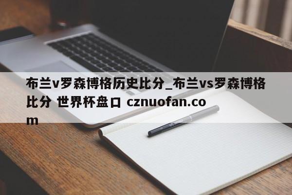 布兰v罗森博格历史比分_布兰vs罗森博格比分 世界杯盘口 cznuofan.com