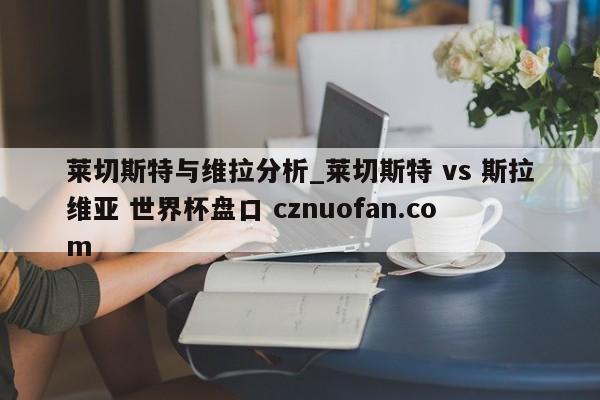 莱切斯特与维拉分析_莱切斯特 vs 斯拉维亚 世界杯盘口 cznuofan.com
