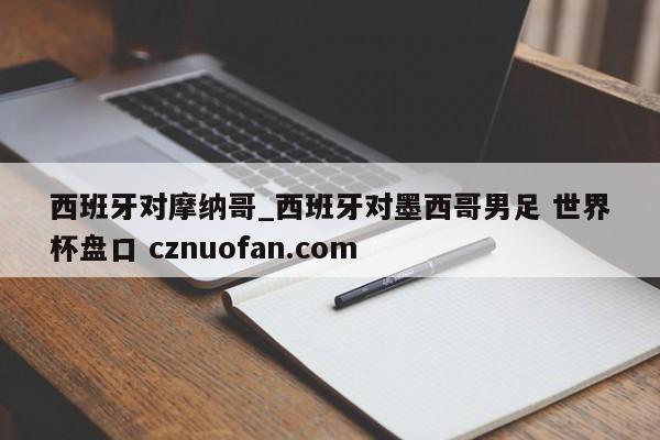 西班牙对摩纳哥_西班牙对墨西哥男足 世界杯盘口 cznuofan.com