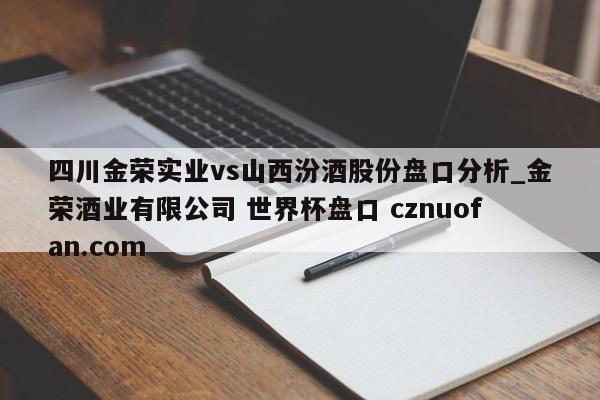 四川金荣实业vs山西汾酒股份盘口分析_金荣酒业有限公司 世界杯盘口 cznuofan.com