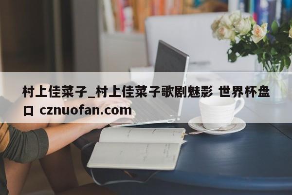 村上佳菜子_村上佳菜子歌剧魅影 世界杯盘口 cznuofan.com