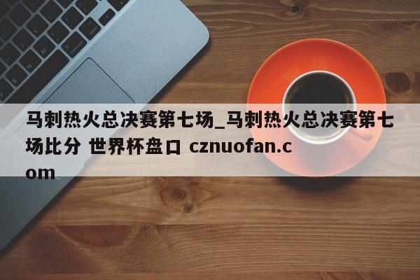 马刺热火总决赛第七场_马刺热火总决赛第七场比分 世界杯盘口 cznuofan.com