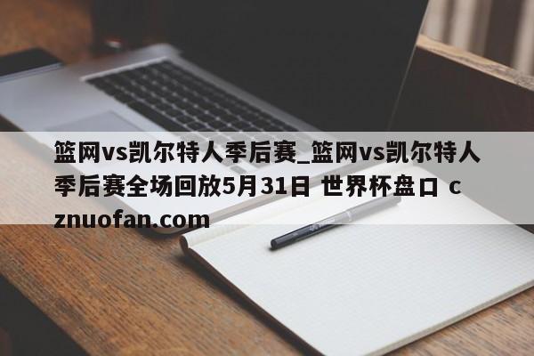 篮网vs凯尔特人季后赛_篮网vs凯尔特人季后赛全场回放5月31日 世界杯盘口 cznuofan.com