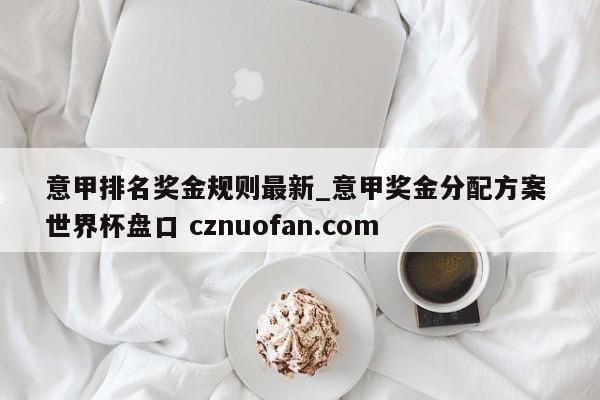 意甲排名奖金规则最新_意甲奖金分配方案 世界杯盘口 cznuofan.com