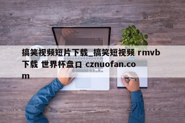 搞笑视频短片下载_搞笑短视频 rmvb 下载 世界杯盘口 cznuofan.com