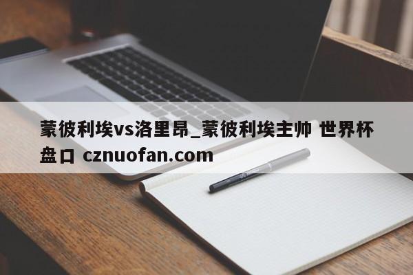 蒙彼利埃vs洛里昂_蒙彼利埃主帅 世界杯盘口 cznuofan.com