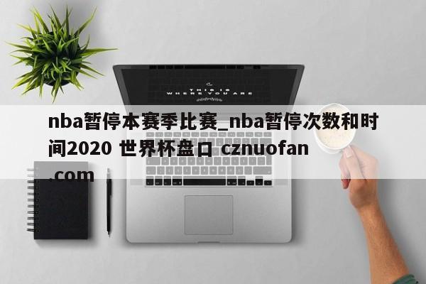 nba暂停本赛季比赛_nba暂停次数和时间2020 世界杯盘口 cznuofan.com