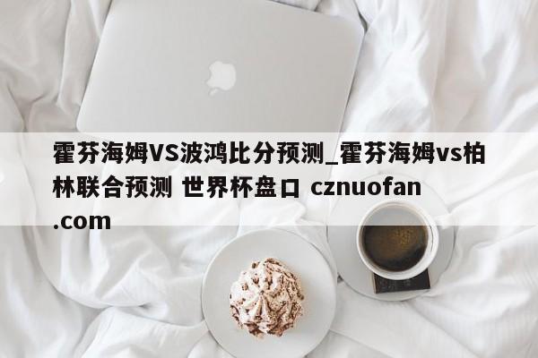 霍芬海姆VS波鸿比分预测_霍芬海姆vs柏林联合预测 世界杯盘口 cznuofan.com