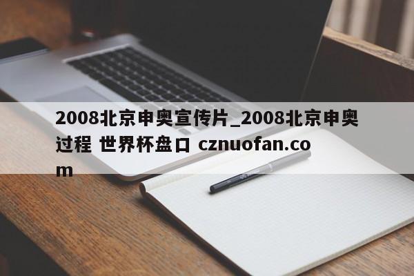 2008北京申奥宣传片_2008北京申奥过程 世界杯盘口 cznuofan.com