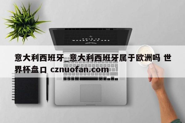 意大利西班牙_意大利西班牙属于欧洲吗 世界杯盘口 cznuofan.com